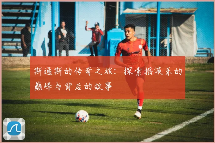 斯通斯的传奇之旅：探索摇滚乐的巅峰与背后的故事