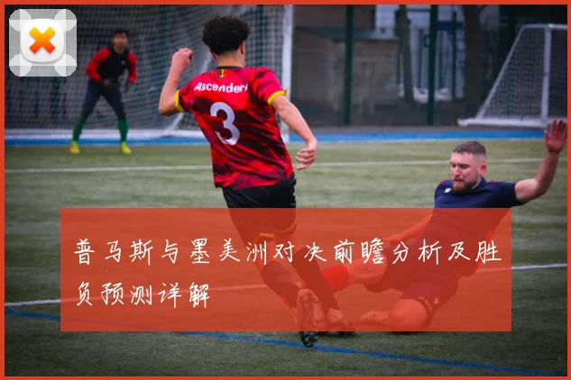 普马斯与墨美洲对决前瞻分析及胜负预测详解