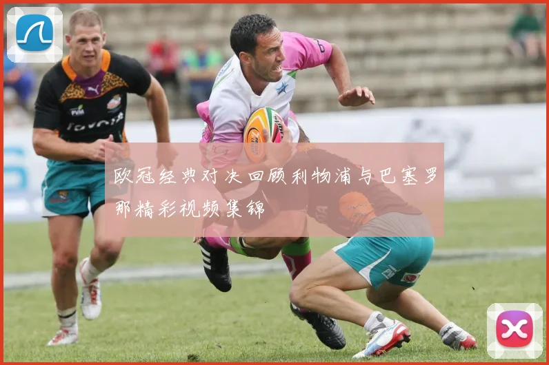 欧冠经典对决回顾利物浦与巴塞罗那精彩视频集锦