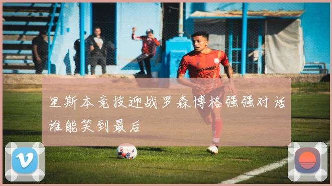 里斯本竞技迎战罗森博格强强对话谁能笑到最后