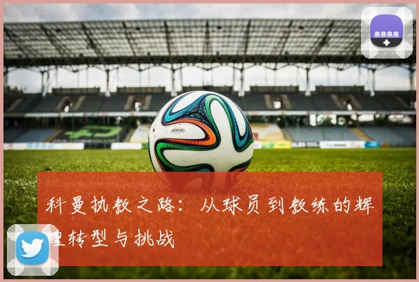 科曼执教之路：从球员到教练的辉煌转型与挑战